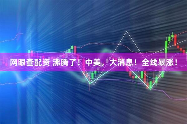 网眼查配资 沸腾了！中美，大消息！全线暴涨！