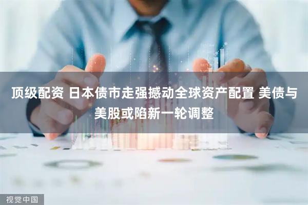 顶级配资 日本债市走强撼动全球资产配置 美债与美股或陷新一轮调整