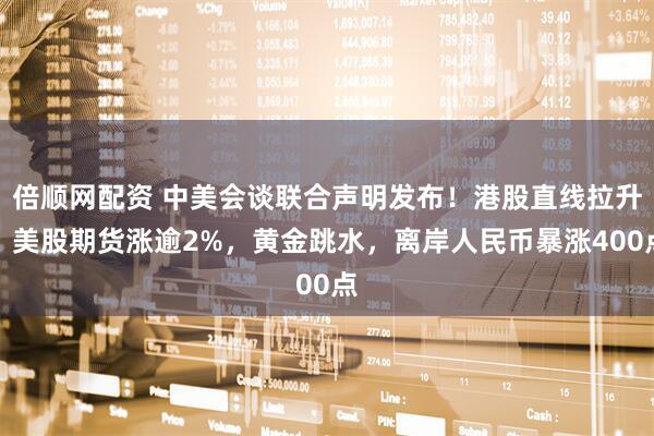 倍顺网配资 中美会谈联合声明发布！港股直线拉升，美股期货涨逾2%，黄金跳水，离岸人民币暴涨400点