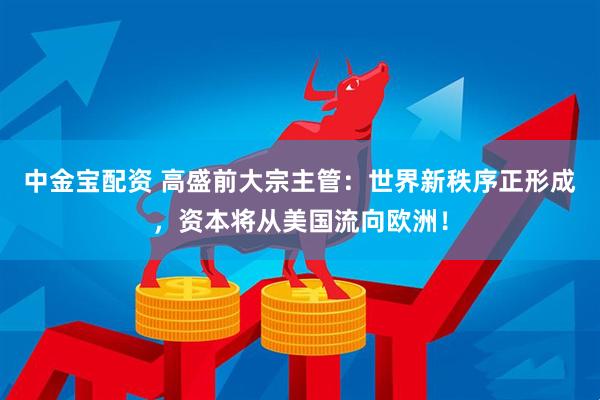 中金宝配资 高盛前大宗主管：世界新秩序正形成，资本将从美国流向欧洲！