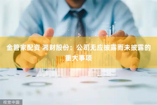 金管家配资 湘财股份：公司无应披露而未披露的重大事项