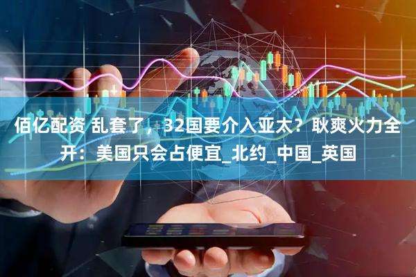 佰亿配资 乱套了，32国要介入亚太？耿爽火力全开：美国只会占便宜_北约_中国_英国