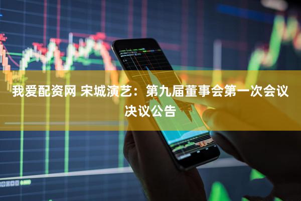 我爱配资网 宋城演艺：第九届董事会第一次会议决议公告