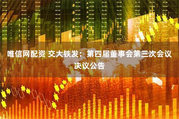 唯信网配资 交大铁发：第四届董事会第三次会议决议公告