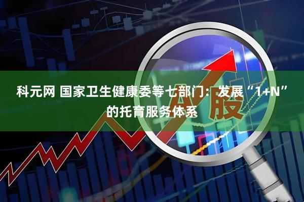科元网 国家卫生健康委等七部门：发展“1+N”的托育服务体系