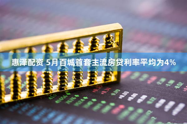 惠泽配资 5月百城首套主流房贷利率平均为4%