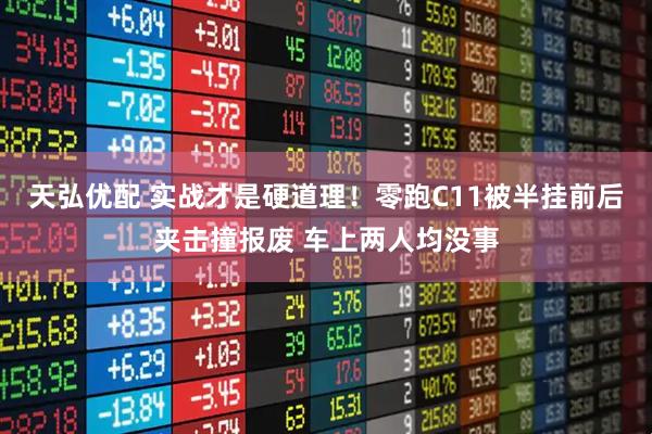 天弘优配 实战才是硬道理！零跑C11被半挂前后夹击撞报废 车上两人均没事
