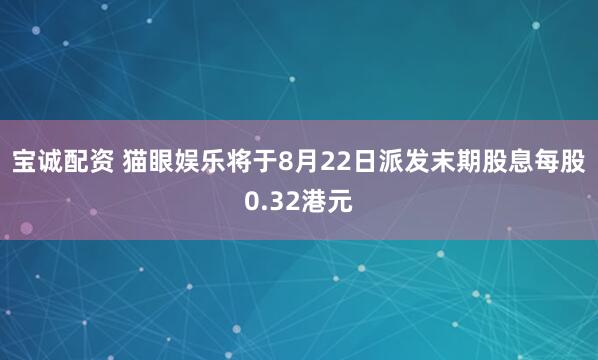宝诚配资 猫眼娱乐将于8月22日派发末期股息每股0.32港元