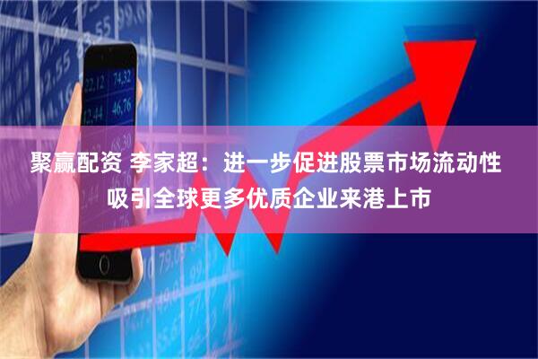 聚赢配资 李家超：进一步促进股票市场流动性 吸引全球更多优质企业来港上市