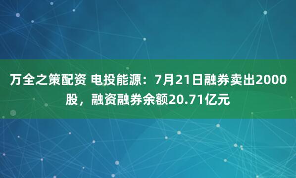 万全之策配资 电投能源：7月21日融券卖出2000股，融资融券余额20.71亿元