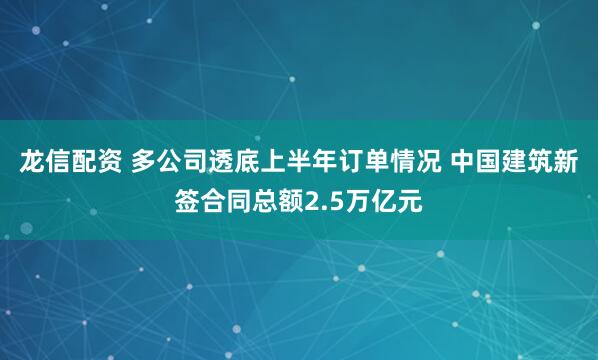 龙信配资 多公司透底上半年订单情况 中国建筑新签合同总额2.5万亿元