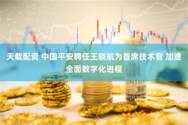 天载配资 中国平安聘任王晓航为首席技术官 加速全面数字化进程