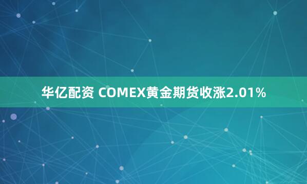 华亿配资 COMEX黄金期货收涨2.01%