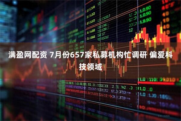 满盈网配资 7月份657家私募机构忙调研 偏爱科技领域