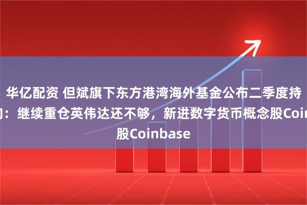 华亿配资 但斌旗下东方港湾海外基金公布二季度持仓动向：继续重仓英伟达还不够，新进数字货币概念股Coinbase