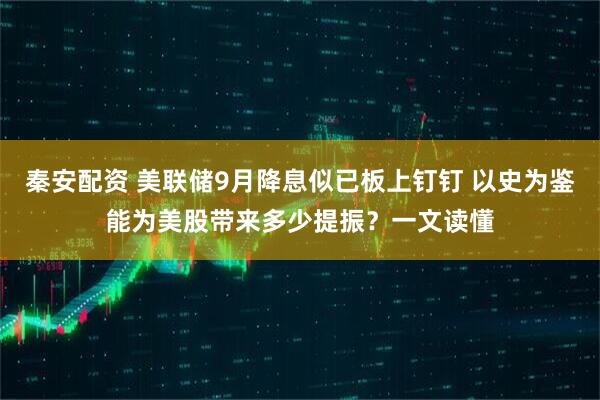 秦安配资 美联储9月降息似已板上钉钉 以史为鉴能为美股带来多少提振？一文读懂