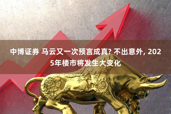中博证券 马云又一次预言成真? 不出意外, 2025年楼市将发生大变化