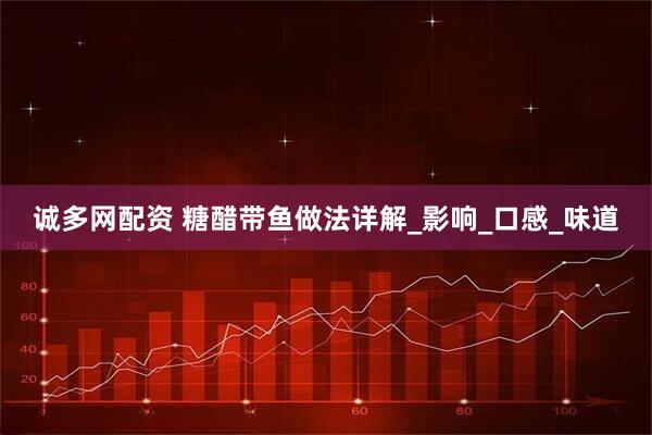 诚多网配资 糖醋带鱼做法详解_影响_口感_味道