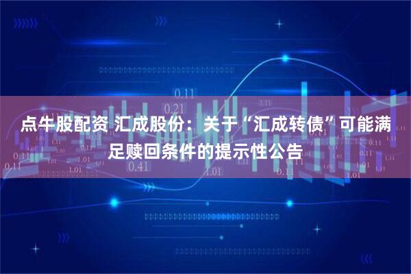 点牛股配资 汇成股份：关于“汇成转债”可能满足赎回条件的提示性公告